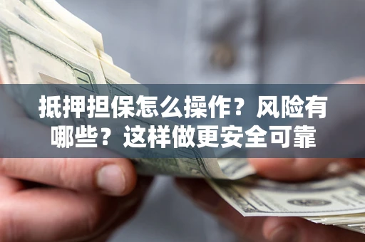 武汉抵押担保怎么操作？风险有哪些？这样做更安全可靠