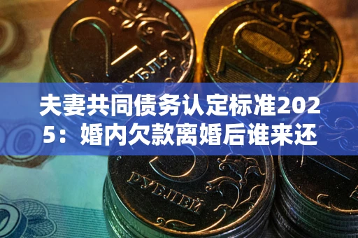 武汉夫妻共同债务认定标准2025:婚内欠款离婚后谁来还? 武汉夫妻共同债务认定标准2025:婚内欠款离婚后谁来还?