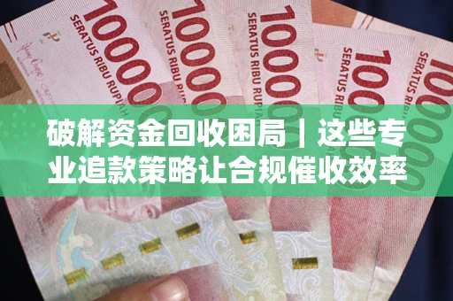武汉破解资金回收困局｜这些专业追款策略让合规催收效率翻倍