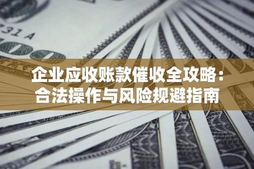 武汉企业应收账款催收全攻略：合法操作与风险规避指南