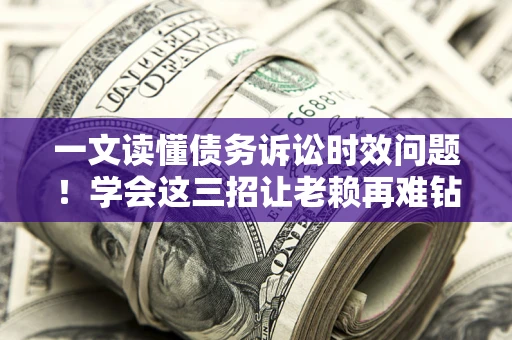 武汉一文读懂债务诉讼时效问题！学会这三招让老赖再难钻空子