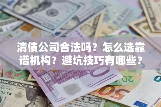 武汉清债公司合法吗？怎么选靠谱机构？避坑技巧有哪些？