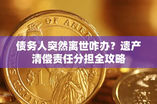 武汉债务人突然离世咋办？遗产清偿责任分担全攻略