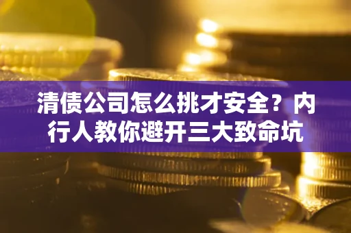 武汉清债公司怎么挑才安全？内行人教你避开三大致命坑