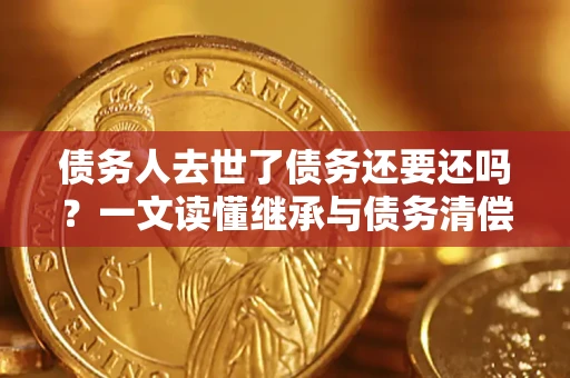 武汉债务人去世了债务还要还吗？一文读懂继承与债务清偿
