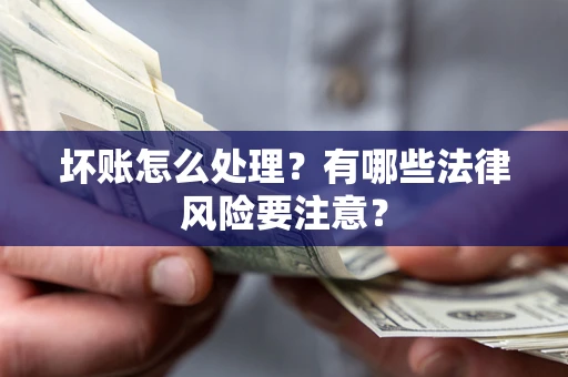 武汉坏账怎么处理？有哪些法律风险要注意？
