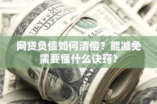 武汉网贷负债如何清偿？能减免需要懂什么诀窍？