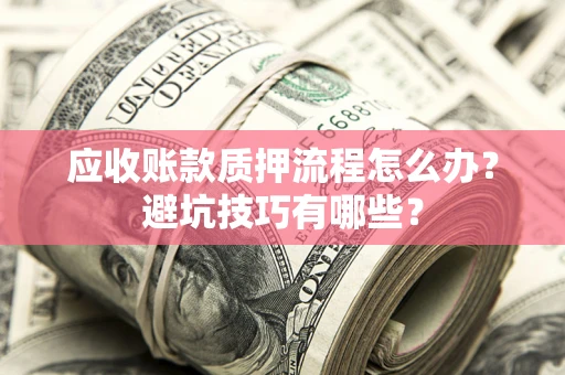 武汉应收账款质押流程怎么办？避坑技巧有哪些？