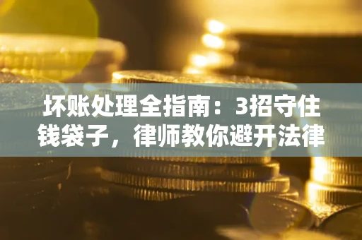 武汉坏账处理全指南：3招守住钱袋子，律师教你避开法律雷区