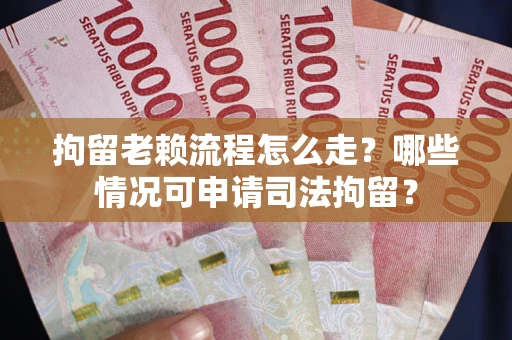 武汉拘留老赖流程怎么走？哪些情况可申请司法拘留？