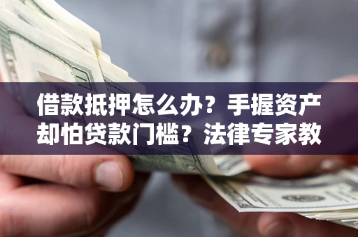 武汉借款抵押怎么办？手握资产却怕贷款门槛？法律专家教你办抵押不踩坑