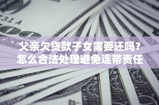 武汉父亲欠贷款子女需要还吗？怎么合法处理避免连带责任？