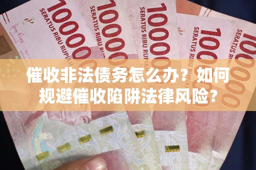 武汉催收非法债务怎么办？如何规避催收陷阱法律风险？