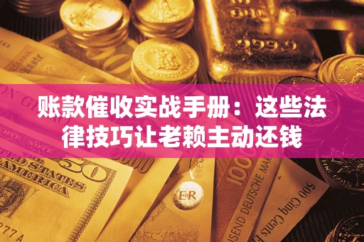 武汉账款催收实战手册：这些法律技巧让老赖主动还钱