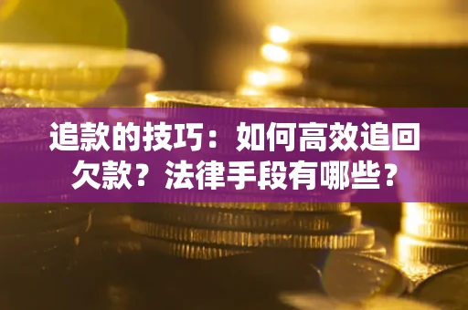武汉追款的技巧：如何高效追回欠款？法律手段有哪些？