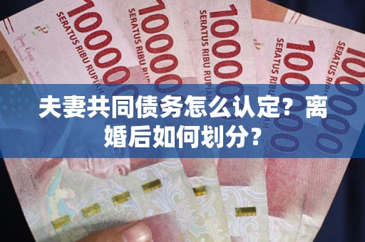 武汉夫妻共同债务怎么认定？离婚后如何划分？
