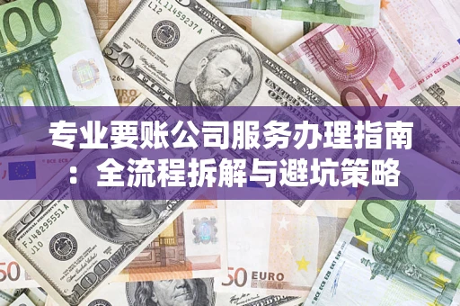 武汉专业要账公司服务办理指南：全流程拆解与避坑策略
