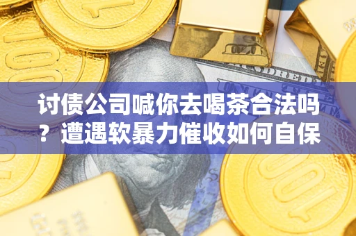 武汉讨债公司喊你去喝茶合法吗？遭遇软暴力催收如何自保？