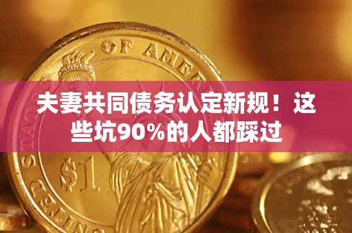 武汉夫妻共同债务认定新规！这些坑90%的人都踩过