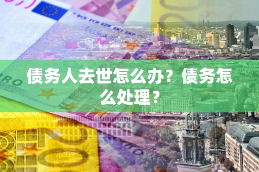 武汉债务人去世怎么办？债务怎么处理？