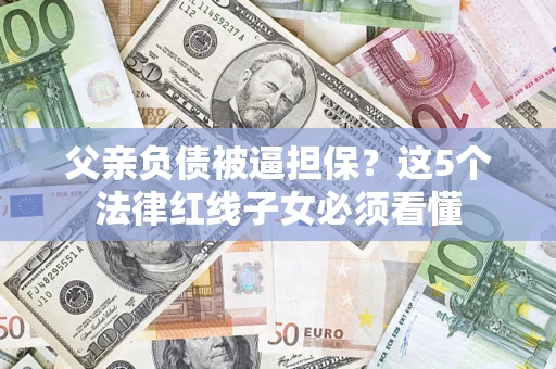 武汉父亲负债被逼担保？这5个法律红线子女必须看懂