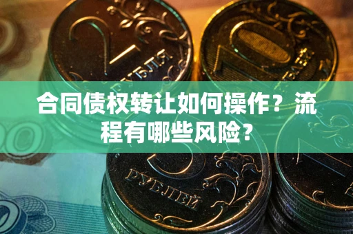武汉合同债权转让如何操作？流程有哪些风险？