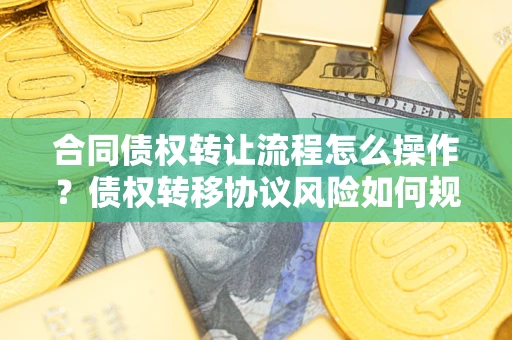 武汉合同债权转让流程怎么操作？债权转移协议风险如何规避？
