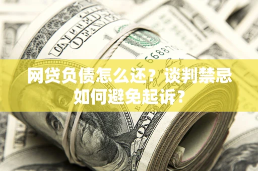 武汉网贷负债怎么还？谈判禁忌如何避免起诉？
