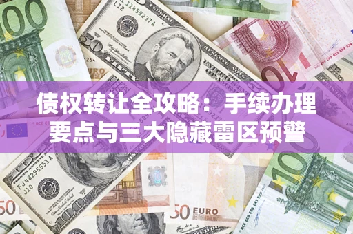武汉债权转让全攻略：手续办理要点与三大隐藏雷区预警