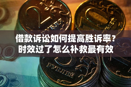 武汉借款诉讼如何提高胜诉率？时效过了怎么补救最有效