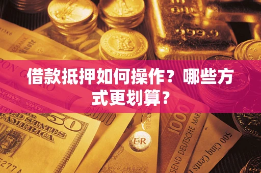 武汉借款抵押如何操作？哪些方式更划算？