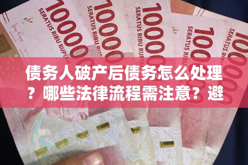 武汉债务人破产后债务怎么处理？哪些法律流程需注意？避免踩坑指南