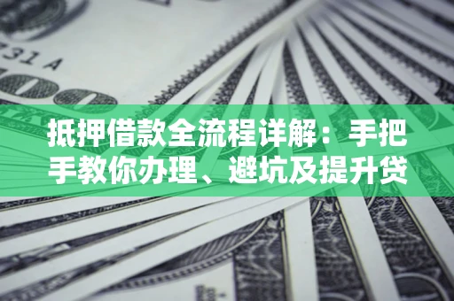 武汉抵押借款全流程详解：手把手教你办理、避坑及提升贷款额度