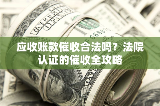 武汉应收账款催收合法吗？法院认证的催收全攻略