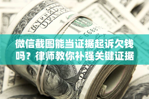 武汉微信截图能当证据起诉欠钱吗？律师教你补强关键证据