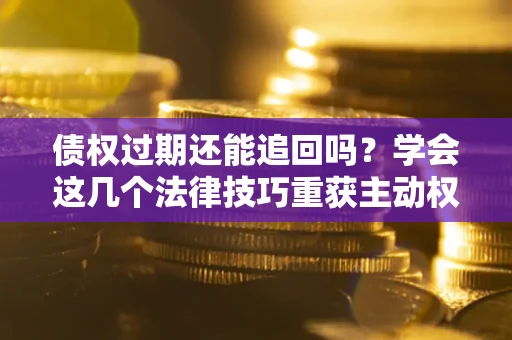 武汉债权过期还能追回吗？学会这几个法律技巧重获主动权