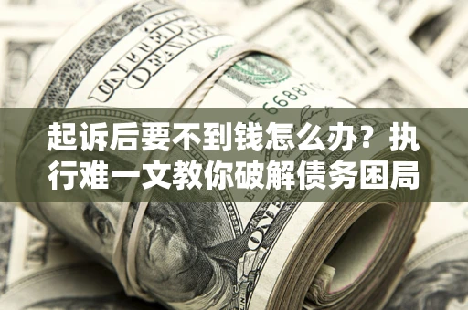 武汉起诉后要不到钱怎么办？执行难一文教你破解债务困局