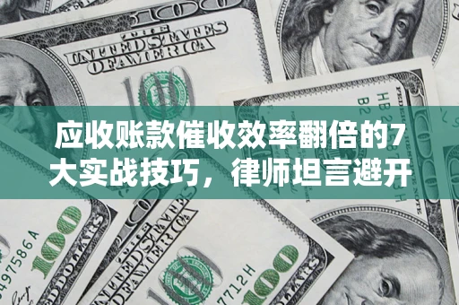 武汉应收账款催收效率翻倍的7大实战技巧，律师坦言避开这些法律雷区最关键