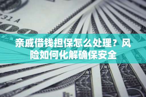 武汉亲戚借钱担保怎么处理？风险如何化解确保安全
