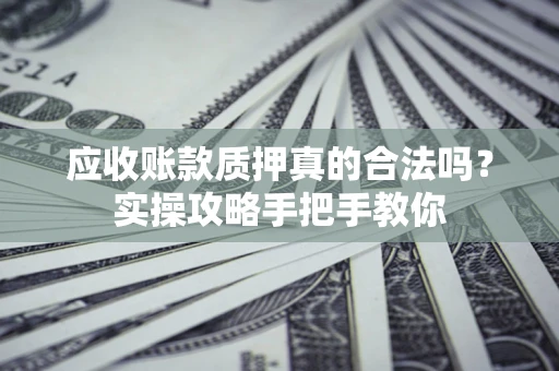 武汉应收账款质押真的合法吗？实操攻略手把手教你