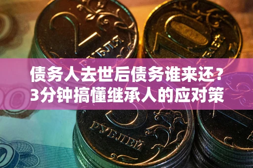武汉债务人去世后债务谁来还？3分钟搞懂继承人的应对策略
