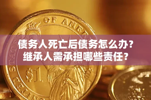 武汉债务人死亡后债务怎么办？继承人需承担哪些责任？