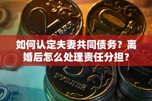武汉如何认定夫妻共同债务？离婚后怎么处理责任分担？