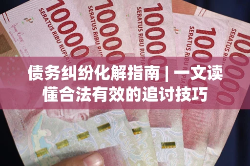 武汉债务纠纷化解指南 | 一文读懂合法有效的追讨技巧