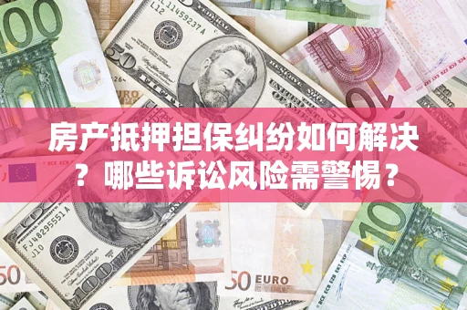 武汉房产抵押担保纠纷如何解决？哪些诉讼风险需警惕？