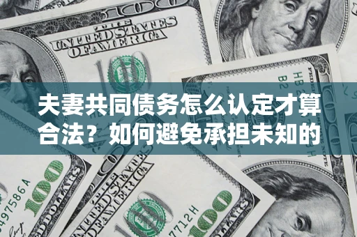 武汉夫妻共同债务怎么认定才算合法？如何避免承担未知的债务风险？