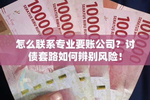 武汉怎么联系专业要账公司？讨债套路如何辨别风险！