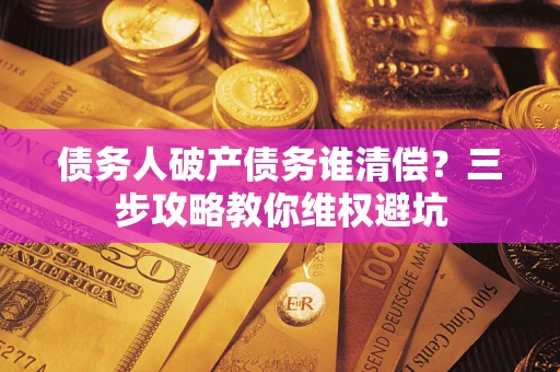 武汉债务人破产债务谁清偿?三步攻略教你维权避坑 武汉债务人破产债务谁清偿?三步攻略教你维权避坑