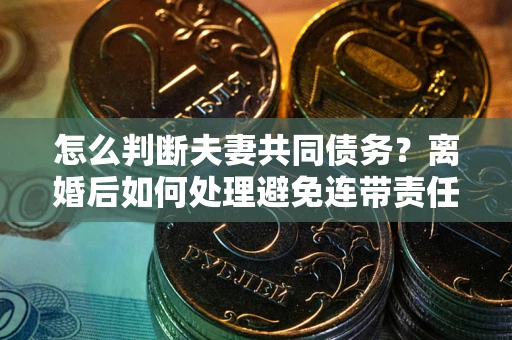 武汉怎么判断夫妻共同债务？离婚后如何处理避免连带责任？