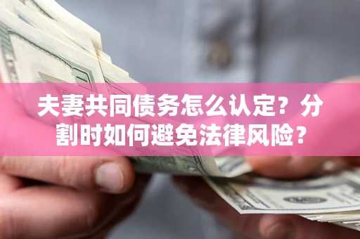 武汉夫妻共同债务怎么认定？分割时如何避免法律风险？